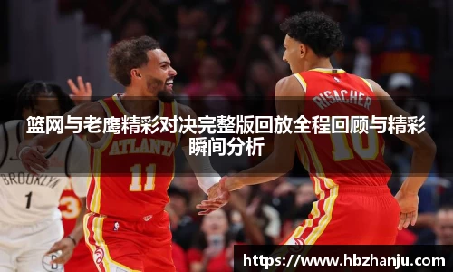 篮网与老鹰精彩对决完整版回放全程回顾与精彩瞬间分析