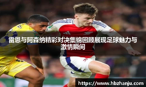 雷恩与阿森纳精彩对决集锦回顾展现足球魅力与激情瞬间