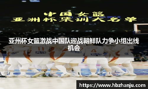 亚州杯女篮激战中国队迎战朝鲜队力争小组出线机会